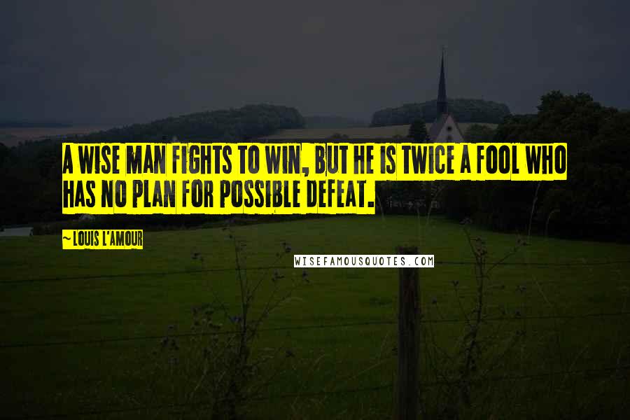 Louis L'Amour Quotes: A wise man fights to win, but he is twice a fool who has no plan for possible defeat.