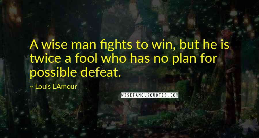 Louis L'Amour Quotes: A wise man fights to win, but he is twice a fool who has no plan for possible defeat.