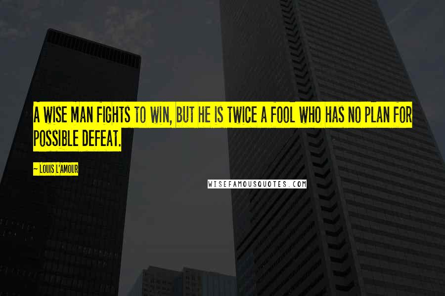 Louis L'Amour Quotes: A wise man fights to win, but he is twice a fool who has no plan for possible defeat.