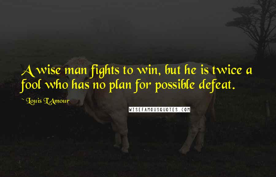 Louis L'Amour Quotes: A wise man fights to win, but he is twice a fool who has no plan for possible defeat.