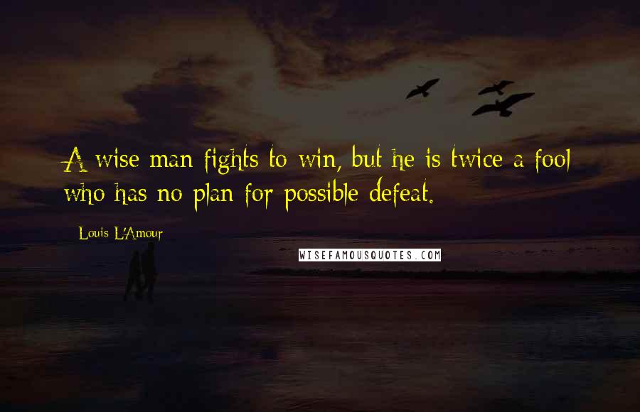 Louis L'Amour Quotes: A wise man fights to win, but he is twice a fool who has no plan for possible defeat.