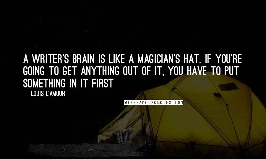 Louis L'Amour Quotes: A writer's brain is like a magician's hat. If you're going to get anything out of it, you have to put something in it first