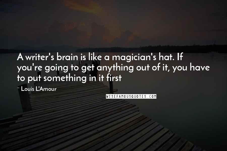 Louis L'Amour Quotes: A writer's brain is like a magician's hat. If you're going to get anything out of it, you have to put something in it first