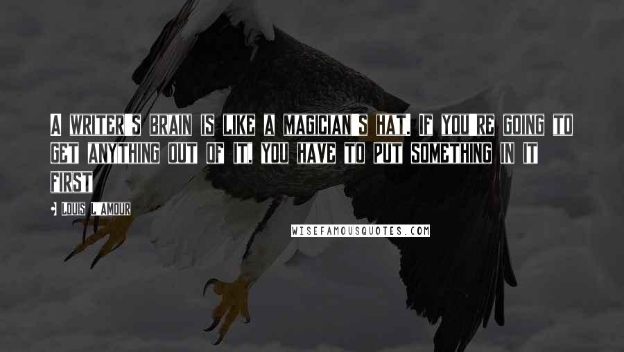 Louis L'Amour Quotes: A writer's brain is like a magician's hat. If you're going to get anything out of it, you have to put something in it first