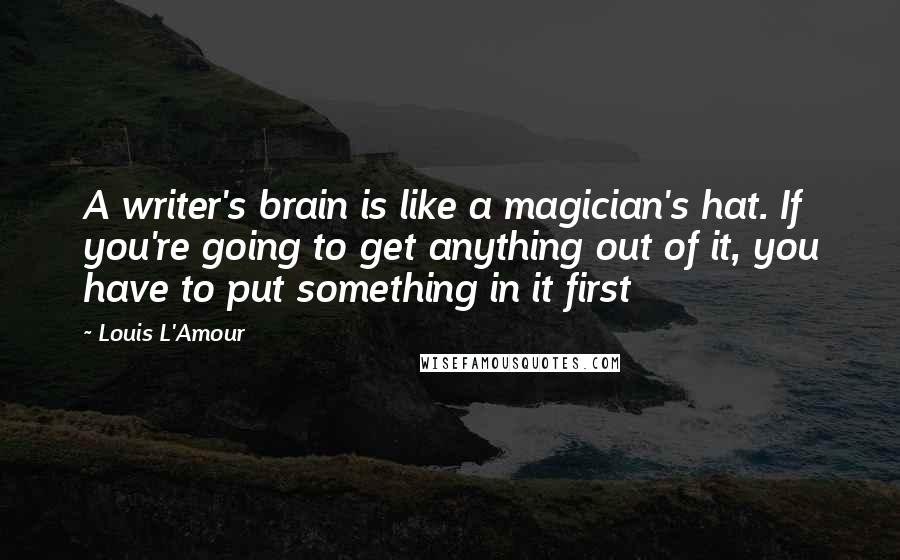 Louis L'Amour Quotes: A writer's brain is like a magician's hat. If you're going to get anything out of it, you have to put something in it first