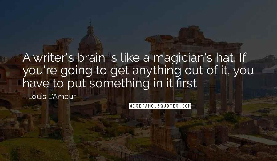 Louis L'Amour Quotes: A writer's brain is like a magician's hat. If you're going to get anything out of it, you have to put something in it first