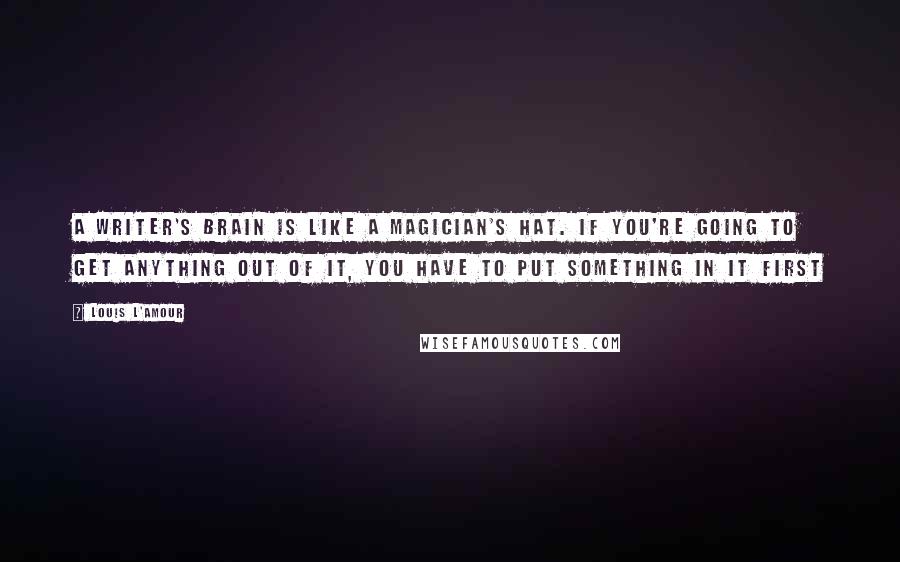 Louis L'Amour Quotes: A writer's brain is like a magician's hat. If you're going to get anything out of it, you have to put something in it first