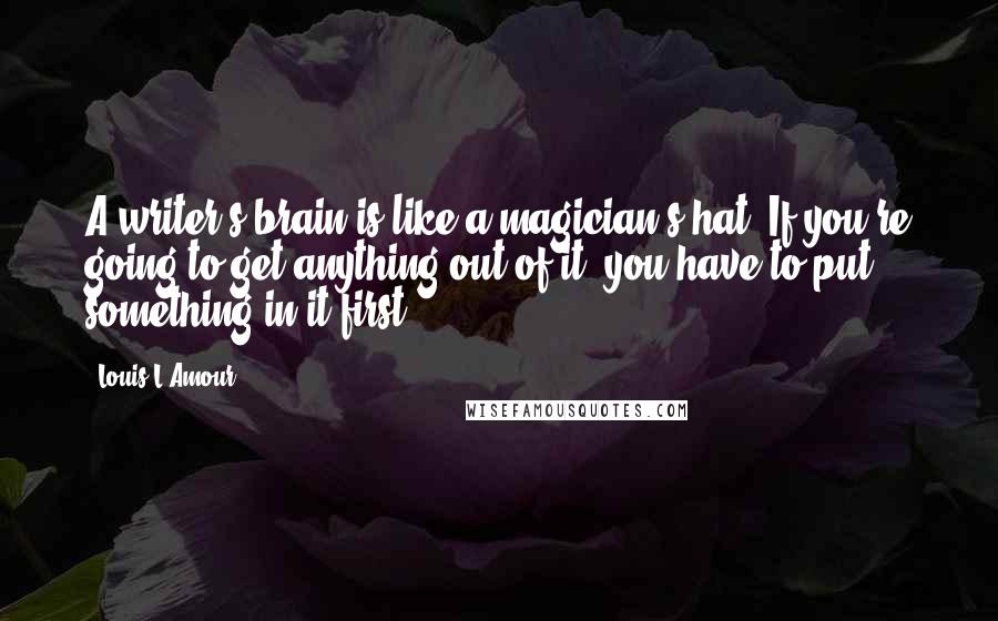 Louis L'Amour Quotes: A writer's brain is like a magician's hat. If you're going to get anything out of it, you have to put something in it first