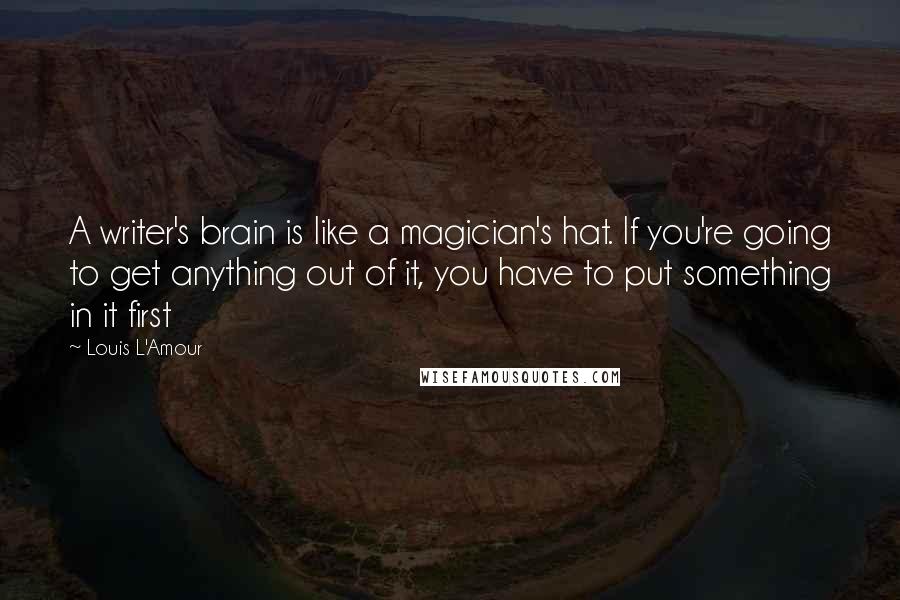 Louis L'Amour Quotes: A writer's brain is like a magician's hat. If you're going to get anything out of it, you have to put something in it first