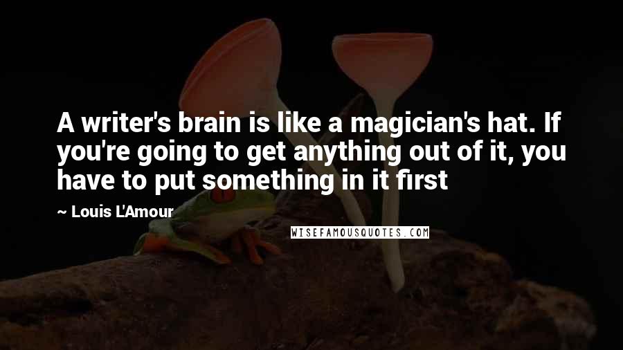 Louis L'Amour Quotes: A writer's brain is like a magician's hat. If you're going to get anything out of it, you have to put something in it first