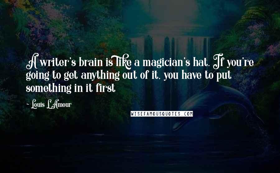 Louis L'Amour Quotes: A writer's brain is like a magician's hat. If you're going to get anything out of it, you have to put something in it first