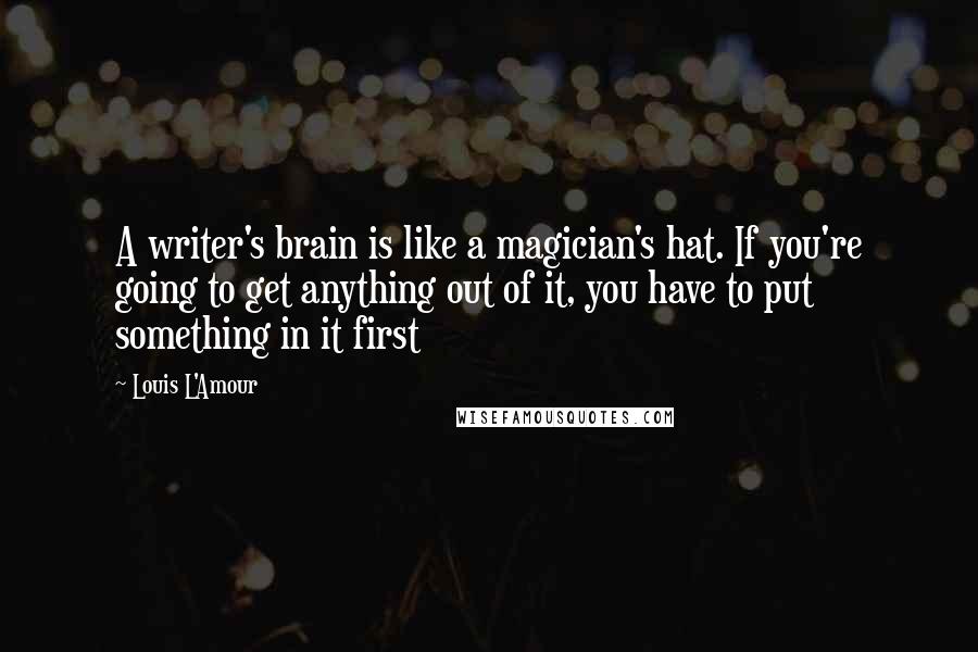 Louis L'Amour Quotes: A writer's brain is like a magician's hat. If you're going to get anything out of it, you have to put something in it first