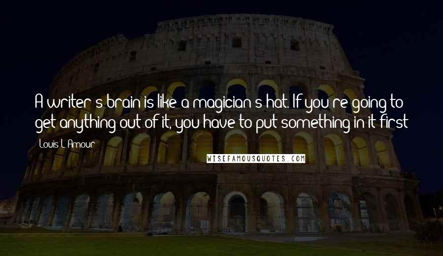 Louis L'Amour Quotes: A writer's brain is like a magician's hat. If you're going to get anything out of it, you have to put something in it first