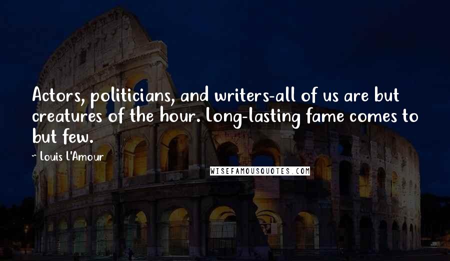 Louis L'Amour Quotes: Actors, politicians, and writers-all of us are but creatures of the hour. Long-lasting fame comes to but few.