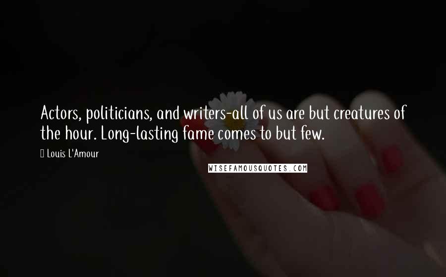 Louis L'Amour Quotes: Actors, politicians, and writers-all of us are but creatures of the hour. Long-lasting fame comes to but few.