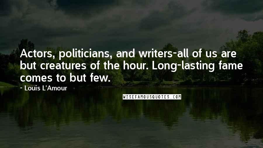 Louis L'Amour Quotes: Actors, politicians, and writers-all of us are but creatures of the hour. Long-lasting fame comes to but few.