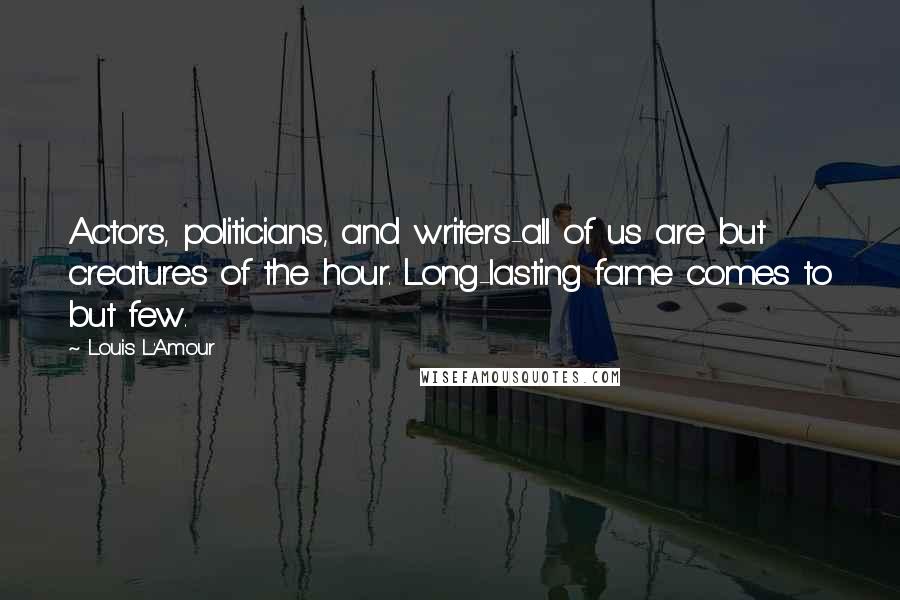 Louis L'Amour Quotes: Actors, politicians, and writers-all of us are but creatures of the hour. Long-lasting fame comes to but few.