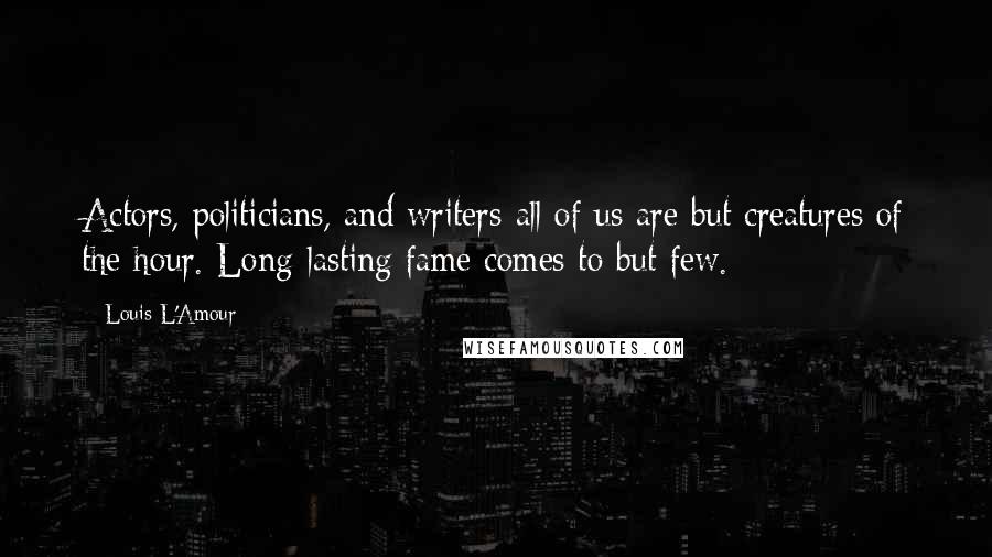 Louis L'Amour Quotes: Actors, politicians, and writers-all of us are but creatures of the hour. Long-lasting fame comes to but few.