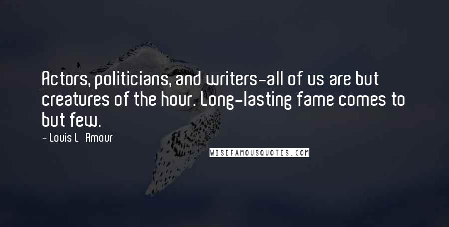 Louis L'Amour Quotes: Actors, politicians, and writers-all of us are but creatures of the hour. Long-lasting fame comes to but few.