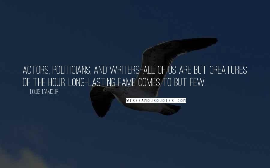 Louis L'Amour Quotes: Actors, politicians, and writers-all of us are but creatures of the hour. Long-lasting fame comes to but few.