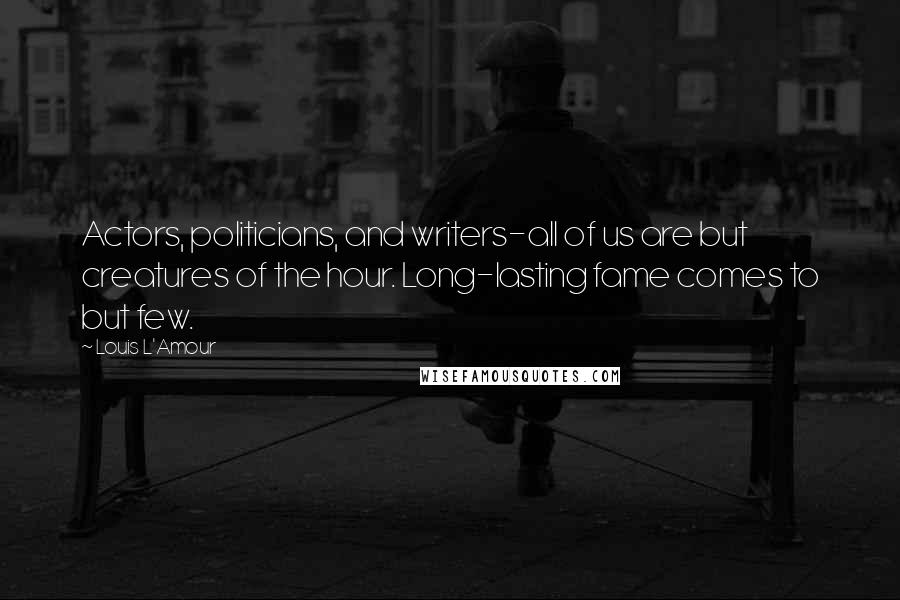 Louis L'Amour Quotes: Actors, politicians, and writers-all of us are but creatures of the hour. Long-lasting fame comes to but few.