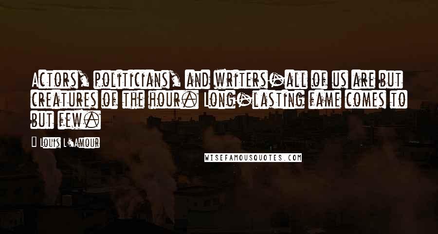 Louis L'Amour Quotes: Actors, politicians, and writers-all of us are but creatures of the hour. Long-lasting fame comes to but few.