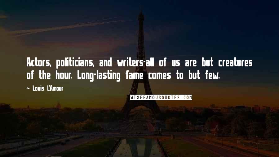 Louis L'Amour Quotes: Actors, politicians, and writers-all of us are but creatures of the hour. Long-lasting fame comes to but few.