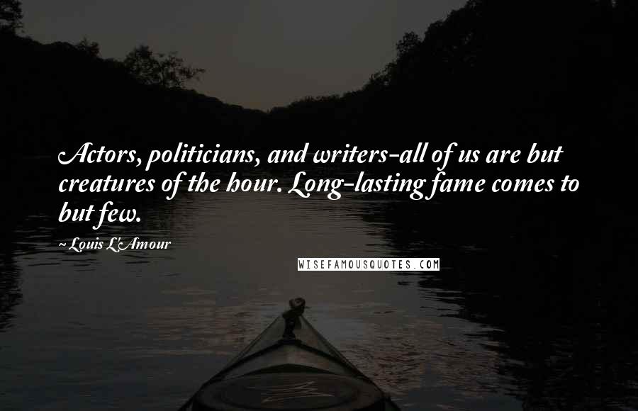 Louis L'Amour Quotes: Actors, politicians, and writers-all of us are but creatures of the hour. Long-lasting fame comes to but few.