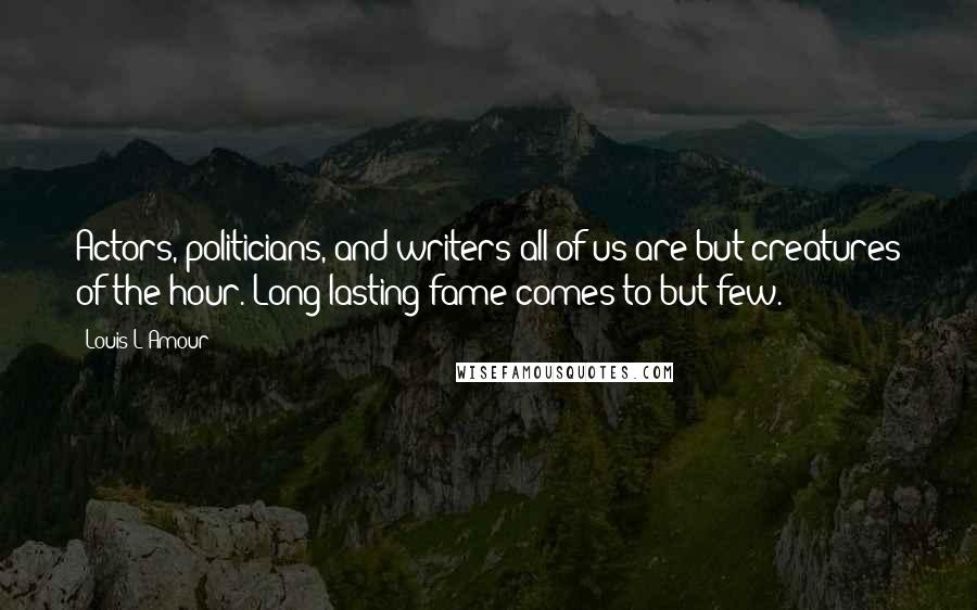 Louis L'Amour Quotes: Actors, politicians, and writers-all of us are but creatures of the hour. Long-lasting fame comes to but few.