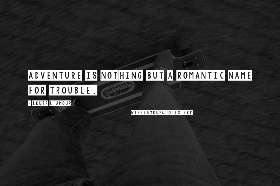 Louis L'Amour Quotes: Adventure is nothing but a romantic name for trouble.