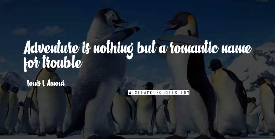 Louis L'Amour Quotes: Adventure is nothing but a romantic name for trouble.