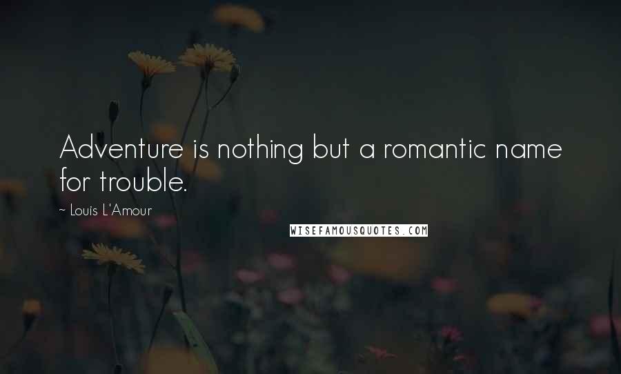 Louis L'Amour Quotes: Adventure is nothing but a romantic name for trouble.