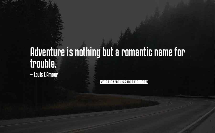 Louis L'Amour Quotes: Adventure is nothing but a romantic name for trouble.