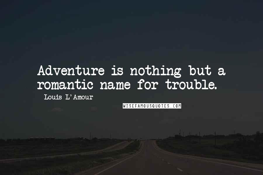 Louis L'Amour Quotes: Adventure is nothing but a romantic name for trouble.
