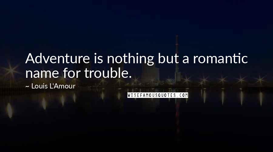 Louis L'Amour Quotes: Adventure is nothing but a romantic name for trouble.