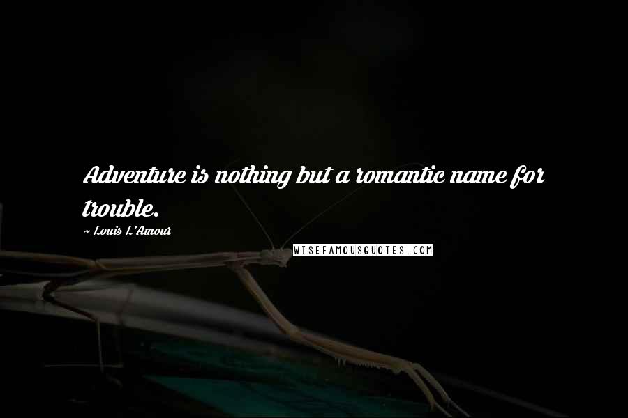 Louis L'Amour Quotes: Adventure is nothing but a romantic name for trouble.