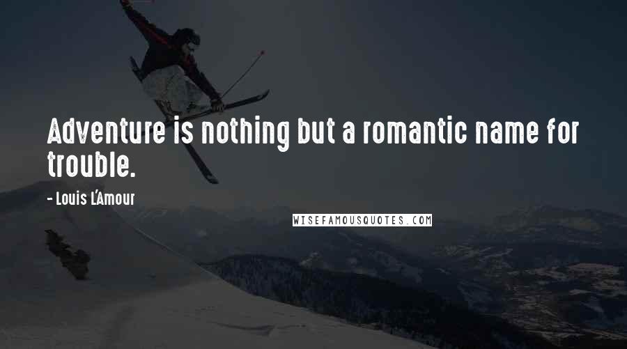 Louis L'Amour Quotes: Adventure is nothing but a romantic name for trouble.