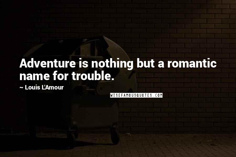 Louis L'Amour Quotes: Adventure is nothing but a romantic name for trouble.