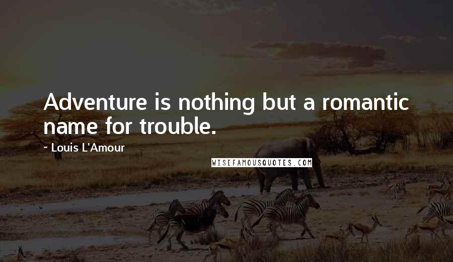 Louis L'Amour Quotes: Adventure is nothing but a romantic name for trouble.