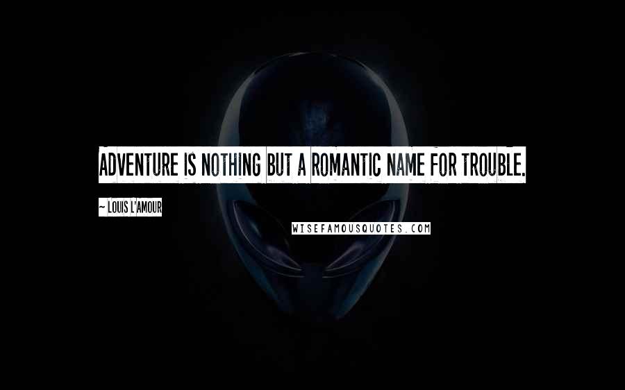 Louis L'Amour Quotes: Adventure is nothing but a romantic name for trouble.