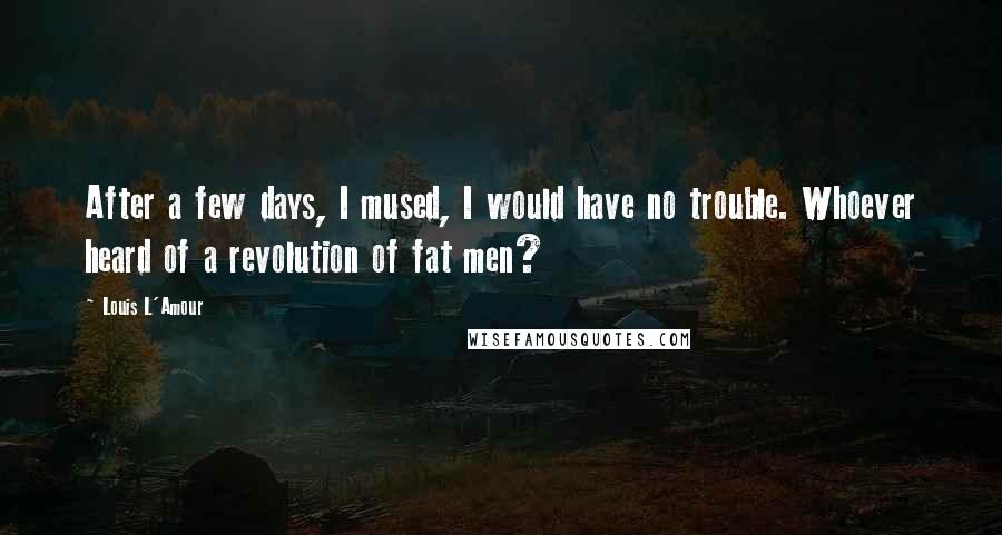 Louis L'Amour Quotes: After a few days, I mused, I would have no trouble. Whoever heard of a revolution of fat men?