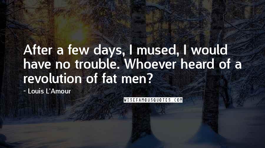 Louis L'Amour Quotes: After a few days, I mused, I would have no trouble. Whoever heard of a revolution of fat men?