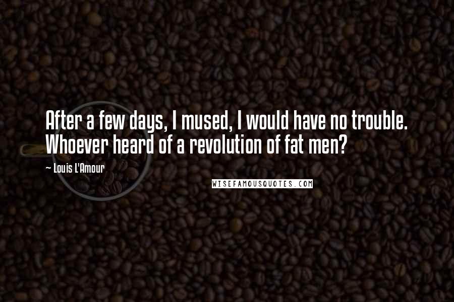 Louis L'Amour Quotes: After a few days, I mused, I would have no trouble. Whoever heard of a revolution of fat men?