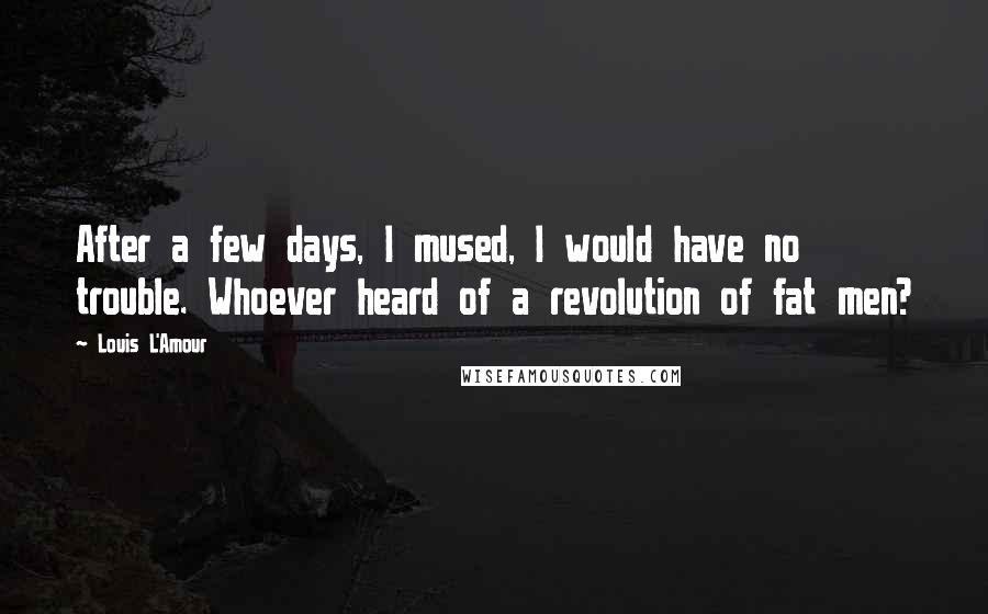 Louis L'Amour Quotes: After a few days, I mused, I would have no trouble. Whoever heard of a revolution of fat men?