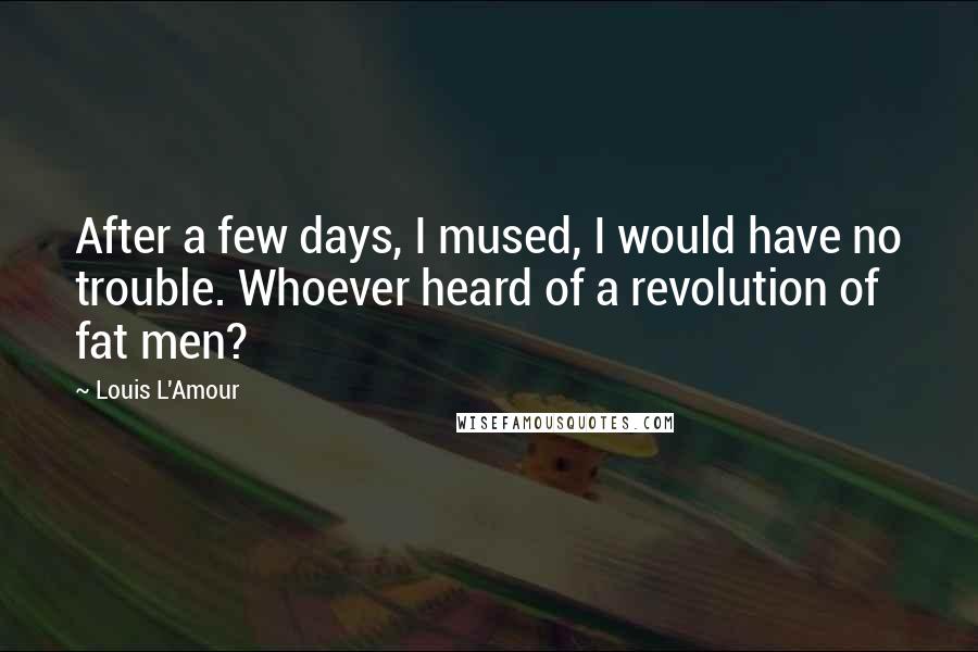 Louis L'Amour Quotes: After a few days, I mused, I would have no trouble. Whoever heard of a revolution of fat men?