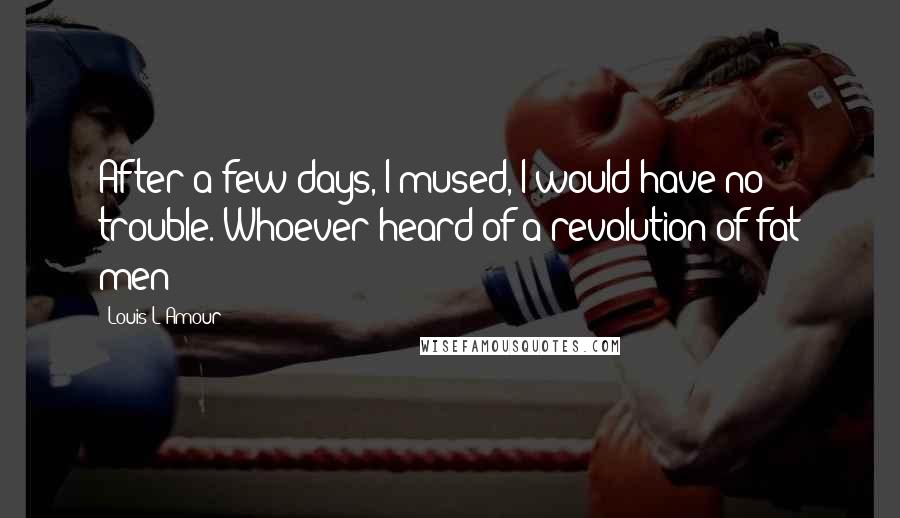 Louis L'Amour Quotes: After a few days, I mused, I would have no trouble. Whoever heard of a revolution of fat men?