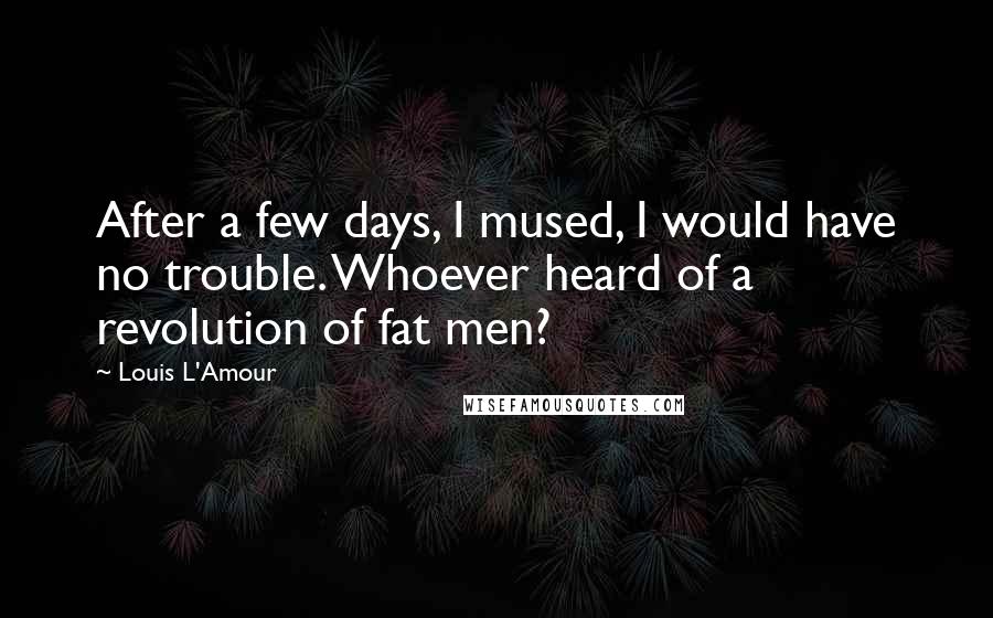 Louis L'Amour Quotes: After a few days, I mused, I would have no trouble. Whoever heard of a revolution of fat men?