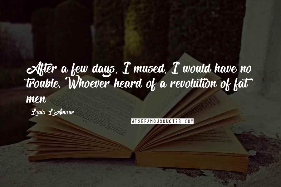 Louis L'Amour Quotes: After a few days, I mused, I would have no trouble. Whoever heard of a revolution of fat men?