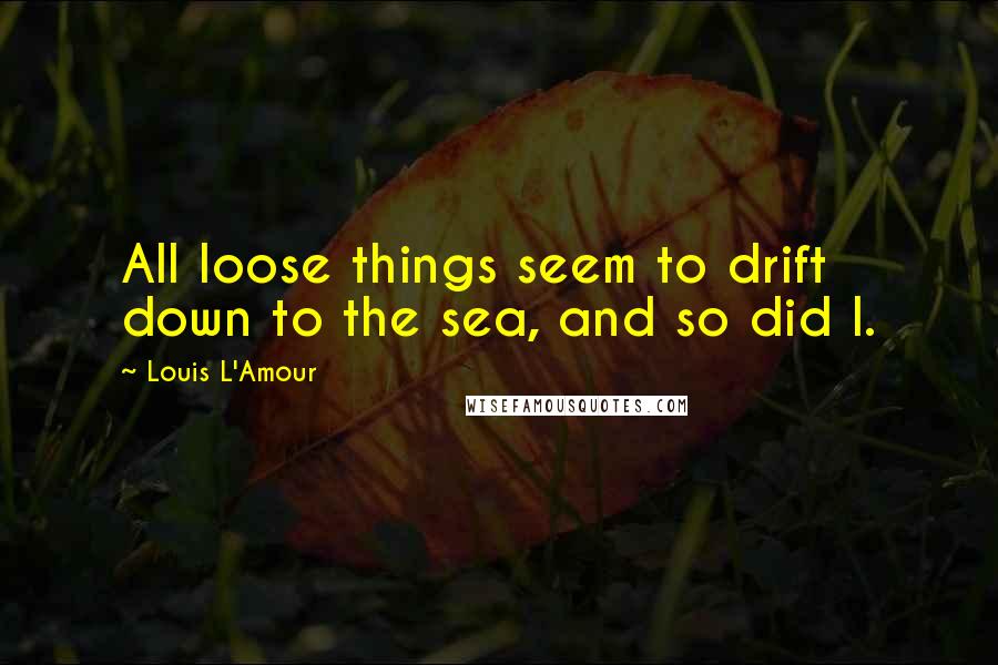 Louis L'Amour Quotes: All loose things seem to drift down to the sea, and so did I.