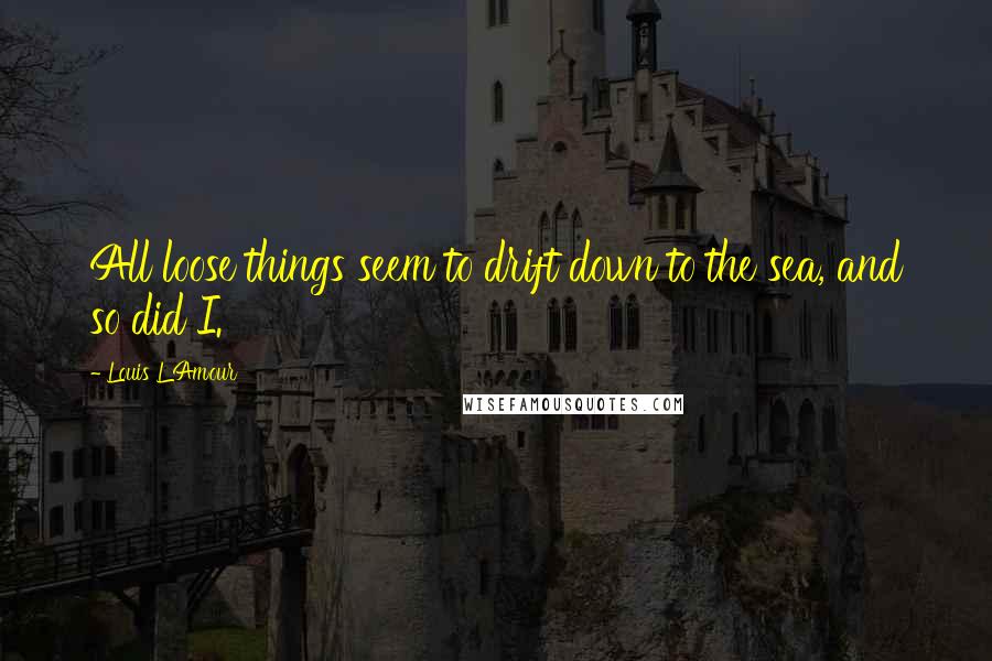 Louis L'Amour Quotes: All loose things seem to drift down to the sea, and so did I.